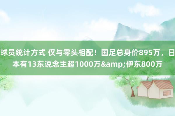 球员统计方式 仅与零头相配！国足总身价895万，日本有13东说念主超1000万&伊东800万