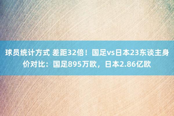 球员统计方式 差距32倍！国足vs日本23东谈主身价对比：国足895万欧，日本2.86亿欧