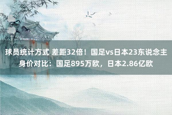 球员统计方式 差距32倍！国足vs日本23东说念主身价对比：国足895万欧，日本2.86亿欧