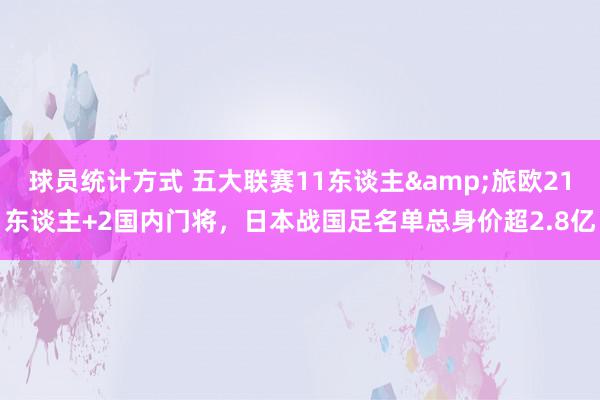 球员统计方式 五大联赛11东谈主&旅欧21东谈主+2国内门将，日本战国足名单总身价超2.8亿