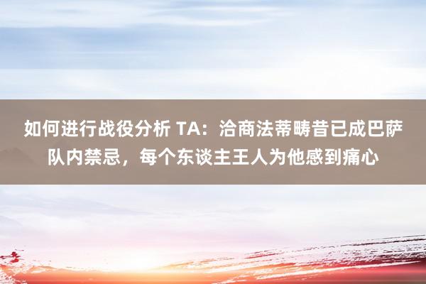 如何进行战役分析 TA：洽商法蒂畴昔已成巴萨队内禁忌，每个东谈主王人为他感到痛心