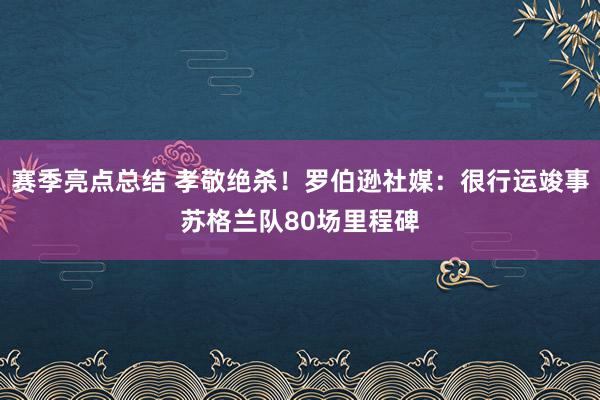 赛季亮点总结 孝敬绝杀！罗伯逊社媒：很行运竣事苏格兰队80场里程碑