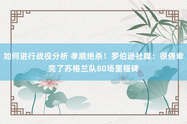 如何进行战役分析 孝顺绝杀！罗伯逊社媒：很侥幸完了苏格兰队80场里程碑