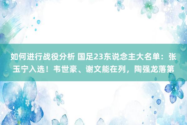 如何进行战役分析 国足23东说念主大名单：张玉宁入选！韦世豪、谢文能在列，陶强龙落第