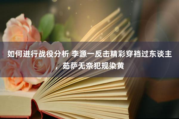 如何进行战役分析 李源一反击精彩穿裆过东谈主，茹萨无奈犯规染黄