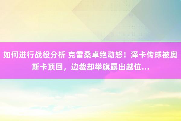 如何进行战役分析 克雷桑卓绝动怒！泽卡传球被奥斯卡顶回，边裁却举旗露出越位...