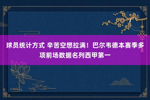 球员统计方式 辛苦空想拉满！巴尔韦德本赛季多项前场数据名列西甲第一