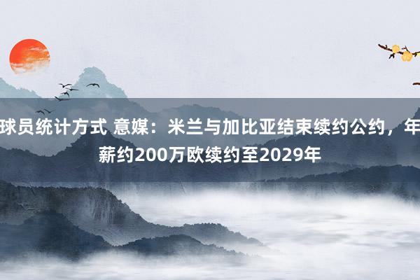 球员统计方式 意媒：米兰与加比亚结束续约公约，年薪约200万欧续约至2029年