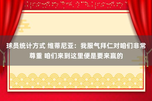 球员统计方式 维蒂尼亚：我服气拜仁对咱们非常尊重 咱们来到这里便是要来赢的