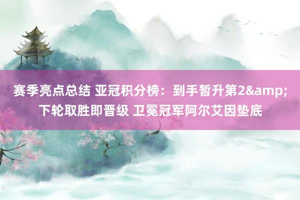 赛季亮点总结 亚冠积分榜：到手暂升第2&下轮取胜即晋级 卫冕冠军阿尔艾因垫底