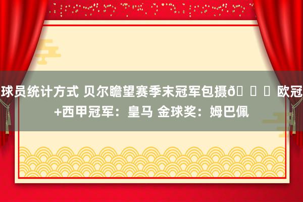 球员统计方式 贝尔瞻望赛季末冠军包摄🏆欧冠+西甲冠军：皇马 金球奖：姆巴佩