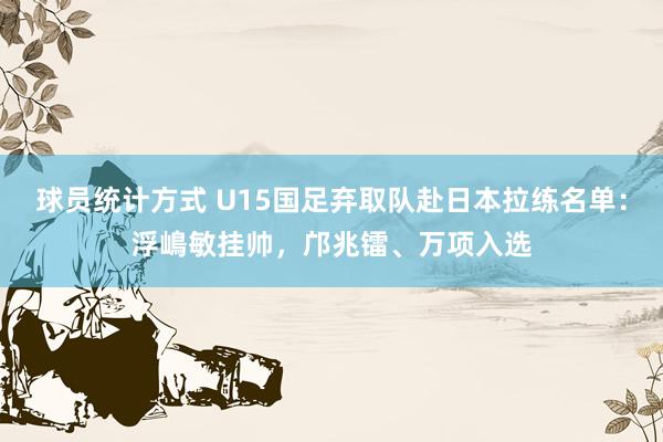 球员统计方式 U15国足弃取队赴日本拉练名单：浮嶋敏挂帅，邝兆镭、万项入选