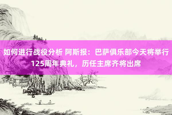 如何进行战役分析 阿斯报：巴萨俱乐部今天将举行125周年典礼，历任主席齐将出席