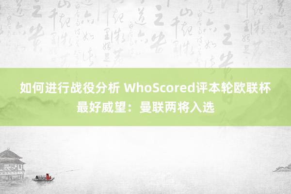 如何进行战役分析 WhoScored评本轮欧联杯最好威望：曼联两将入选