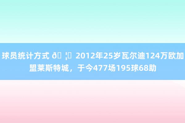 球员统计方式 🦊2012年25岁瓦尔迪124万欧加盟莱斯特城，于今477场195球68助