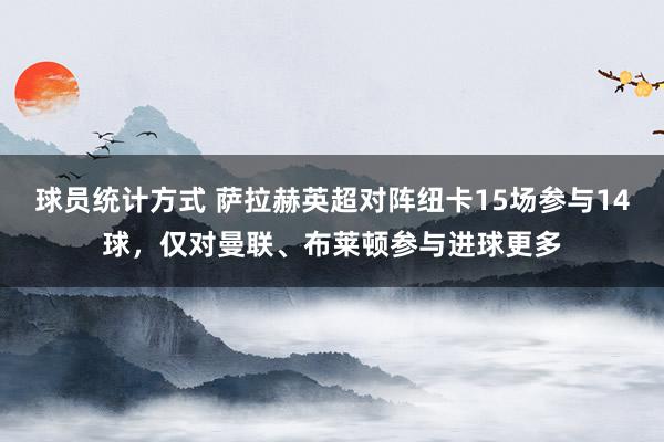 球员统计方式 萨拉赫英超对阵纽卡15场参与14球，仅对曼联、布莱顿参与进球更多