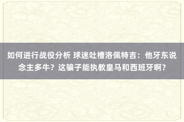 如何进行战役分析 球迷吐槽洛佩特吉：他牙东说念主多牛？这骗子能执教皇马和西班牙啊？