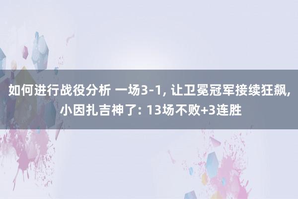 如何进行战役分析 一场3-1, 让卫冕冠军接续狂飙, 小因扎吉神了: 13场不败+3连胜