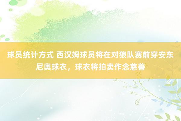 球员统计方式 西汉姆球员将在对狼队赛前穿安东尼奥球衣，球衣将拍卖作念慈善