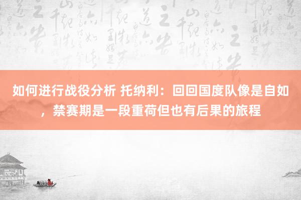 如何进行战役分析 托纳利：回回国度队像是自如，禁赛期是一段重荷但也有后果的旅程