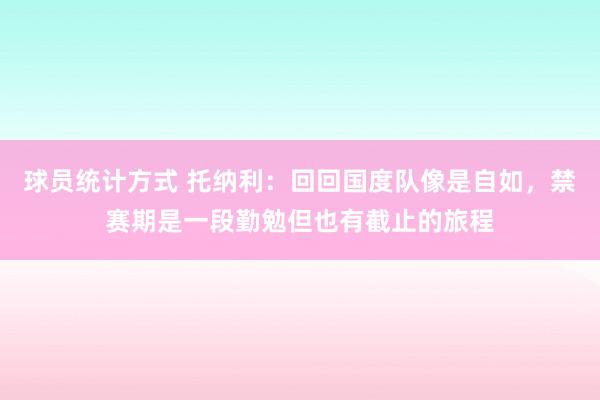 球员统计方式 托纳利：回回国度队像是自如，禁赛期是一段勤勉但也有截止的旅程