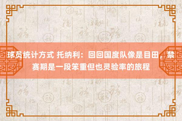 球员统计方式 托纳利：回回国度队像是目田，禁赛期是一段笨重但也灵验率的旅程