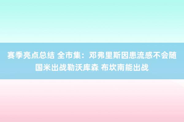 赛季亮点总结 全市集：邓弗里斯因患流感不会随国米出战勒沃库森 布坎南能出战