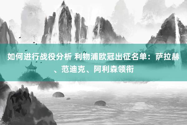 如何进行战役分析 利物浦欧冠出征名单：萨拉赫、范迪克、阿利森领衔