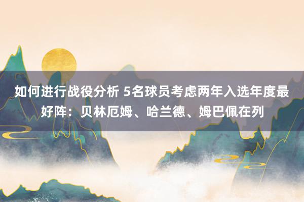 如何进行战役分析 5名球员考虑两年入选年度最好阵：贝林厄姆、哈兰德、姆巴佩在列