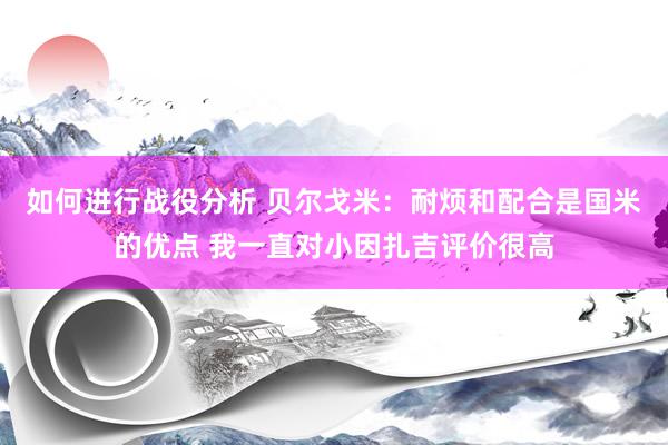 如何进行战役分析 贝尔戈米：耐烦和配合是国米的优点 我一直对小因扎吉评价很高