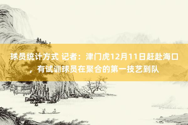 球员统计方式 记者：津门虎12月11日赶赴海口，有试训球员在聚合的第一技艺到队