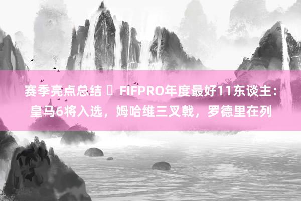 赛季亮点总结 ⭐FIFPRO年度最好11东谈主：皇马6将入选，姆哈维三叉戟，罗德里在列