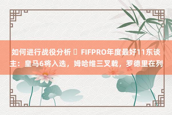 如何进行战役分析 ⭐FIFPRO年度最好11东谈主：皇马6将入选，姆哈维三叉戟，罗德里在列