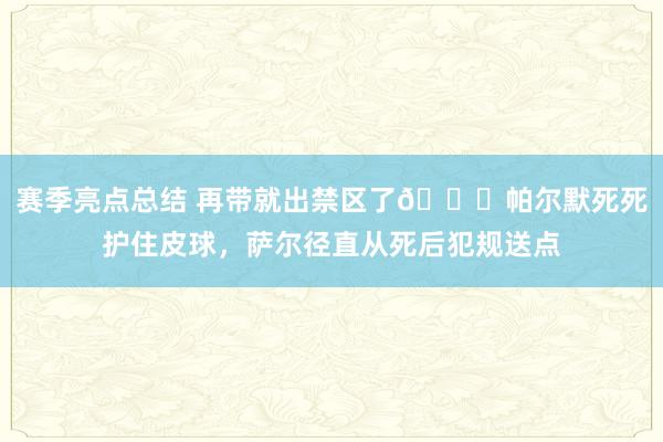 赛季亮点总结 再带就出禁区了😂帕尔默死死护住皮球，萨尔径直从死后犯规送点