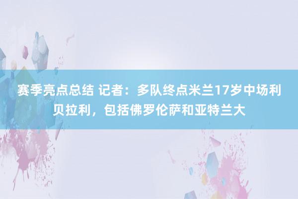 赛季亮点总结 记者：多队终点米兰17岁中场利贝拉利，包括佛罗伦萨和亚特兰大