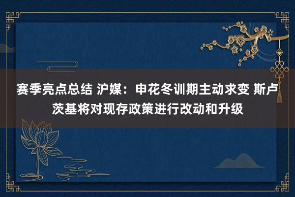 赛季亮点总结 沪媒：申花冬训期主动求变 斯卢茨基将对现存政策进行改动和升级