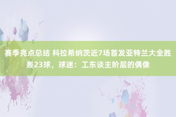 赛季亮点总结 科拉希纳茨近7场首发亚特兰大全胜轰23球，球迷：工东谈主阶层的偶像