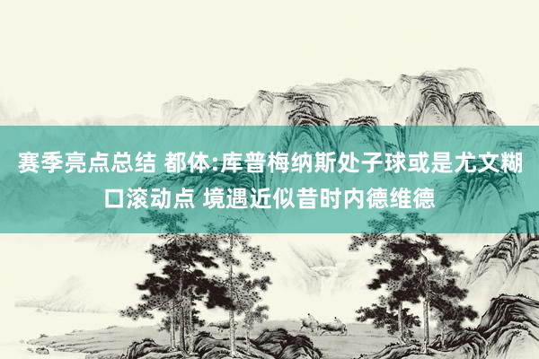 赛季亮点总结 都体:库普梅纳斯处子球或是尤文糊口滚动点 境遇近似昔时内德维德