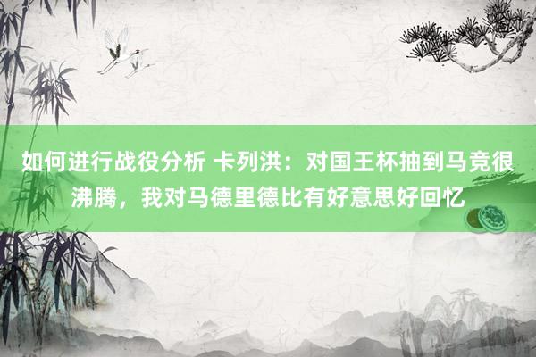 如何进行战役分析 卡列洪：对国王杯抽到马竞很沸腾，我对马德里德比有好意思好回忆