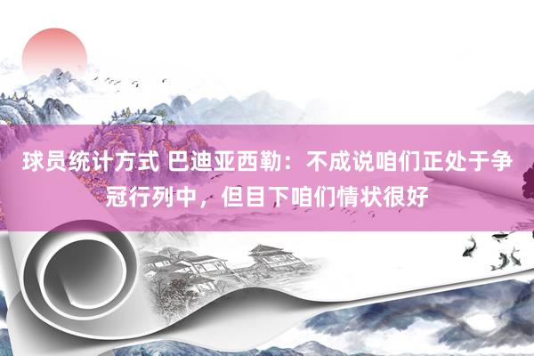 球员统计方式 巴迪亚西勒：不成说咱们正处于争冠行列中，但目下咱们情状很好