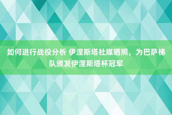 如何进行战役分析 伊涅斯塔社媒晒照，为巴萨梯队颁发伊涅斯塔杯冠军