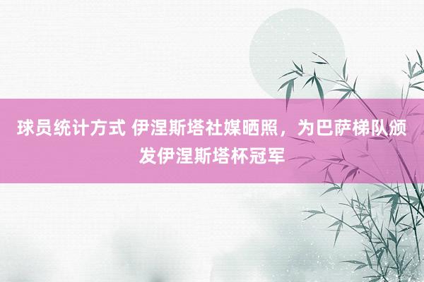 球员统计方式 伊涅斯塔社媒晒照，为巴萨梯队颁发伊涅斯塔杯冠军