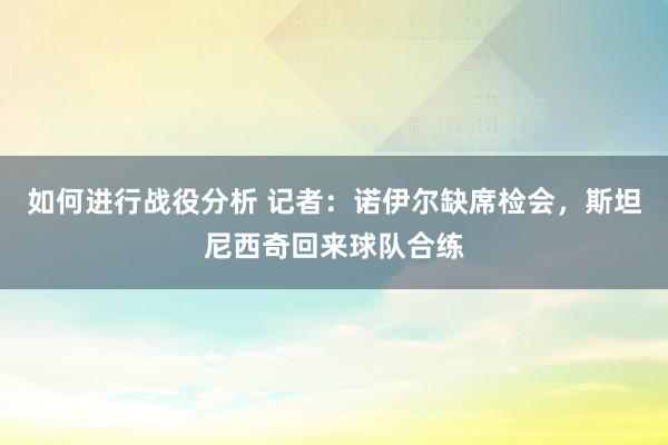 如何进行战役分析 记者：诺伊尔缺席检会，斯坦尼西奇回来球队合练