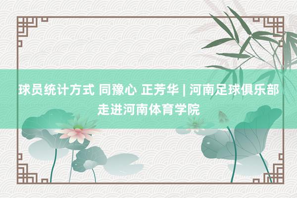 球员统计方式 同豫心 正芳华 | 河南足球俱乐部走进河南体育学院