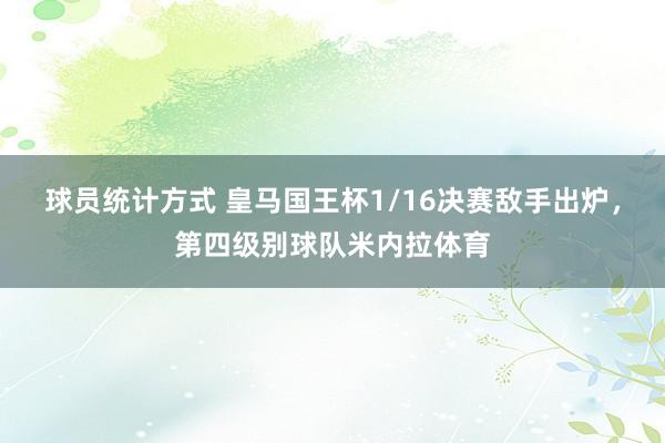 球员统计方式 皇马国王杯1/16决赛敌手出炉，第四级别球队米内拉体育