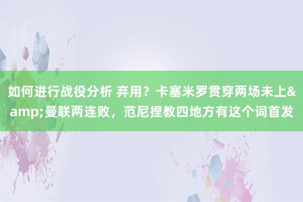 如何进行战役分析 弃用？卡塞米罗贯穿两场未上&曼联两连败，范尼捏教四地方有这个词首发