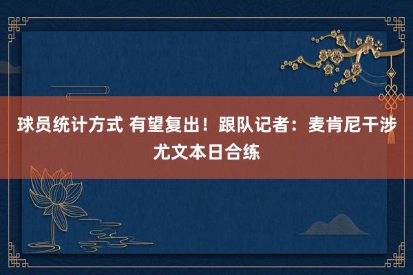 球员统计方式 有望复出！跟队记者：麦肯尼干涉尤文本日合练