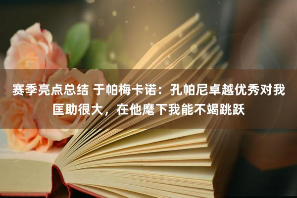 赛季亮点总结 于帕梅卡诺：孔帕尼卓越优秀对我匡助很大，在他麾下我能不竭跳跃