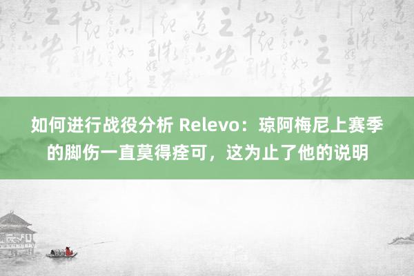 如何进行战役分析 Relevo：琼阿梅尼上赛季的脚伤一直莫得痊可，这为止了他的说明