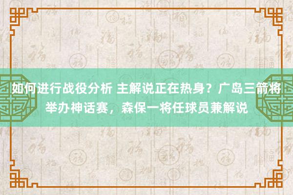 如何进行战役分析 主解说正在热身？广岛三箭将举办神话赛，森保一将任球员兼解说